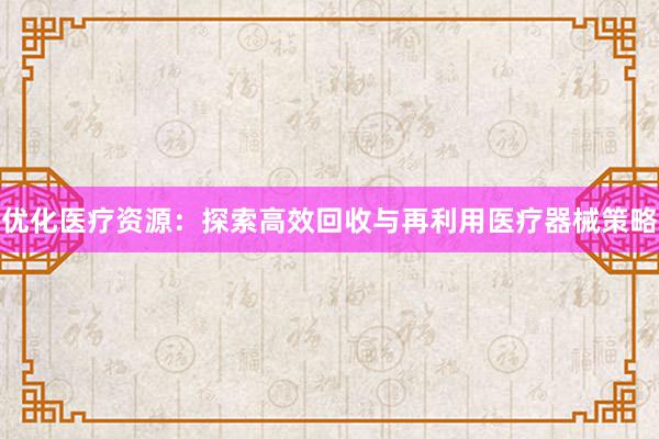 优化医疗资源：探索高效回收与再利用医疗器械策略