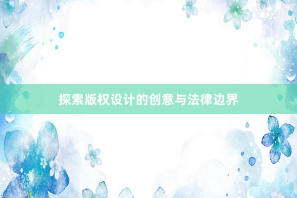 探索版权设计的创意与法律边界