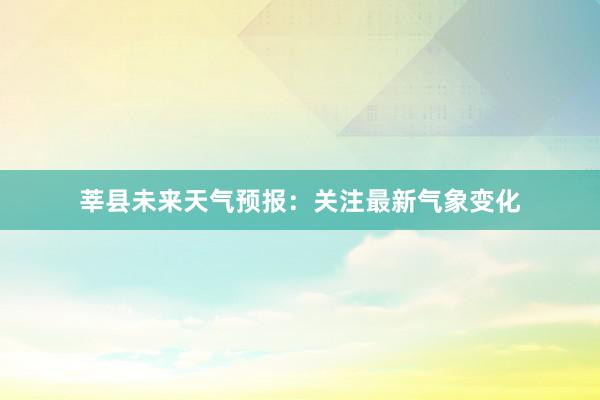 莘县未来天气预报：关注最新气象变化